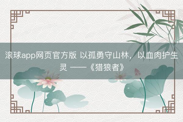 滚球app网页官方版 以孤勇守山林,以血肉护生灵 ——《猎狼者》