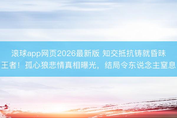 滚球app网页2026最新版 知交抵抗铸就昏昧王者!孤心狼悲情真相曝光,结局令东说念主窒息