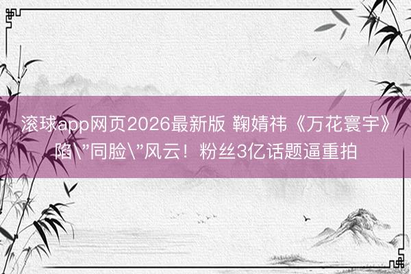 滚球app网页2026最新版 鞠婧祎《万花寰宇》陷