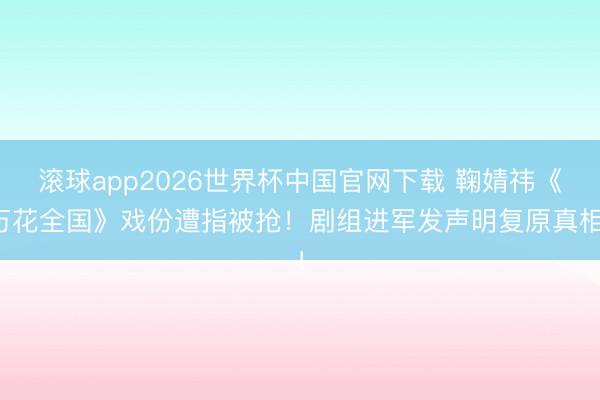 滚球app2026世界杯中国官网下载 鞠婧祎《万花全国》戏份遭指被抢!剧组进军发声明复原真相!