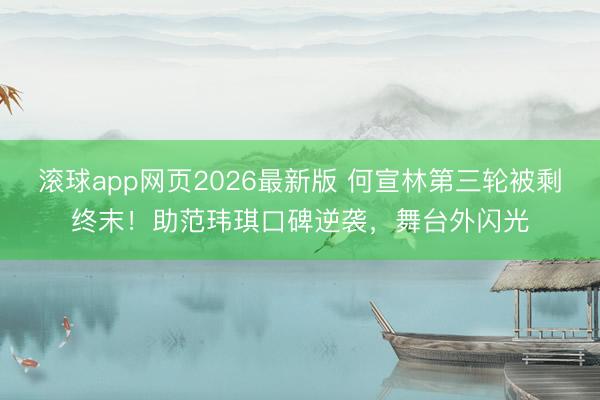 滚球app网页2026最新版 何宣林第三轮被剩终末!助范玮琪口碑逆袭,舞台外闪光