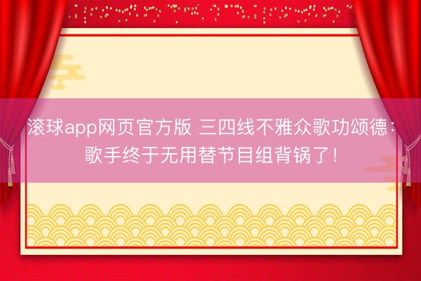 滚球app网页官方版 三四线不雅众歌功颂德:歌手终于无用替节目组背锅了!