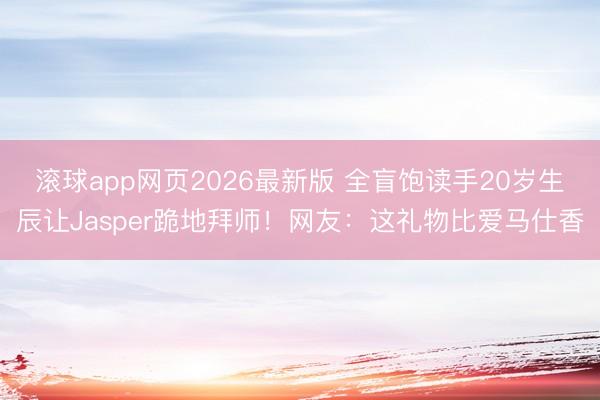 滚球app网页2026最新版 全盲饱读手20岁生辰让Jasper跪地拜师!网友:这礼物比爱马仕香
