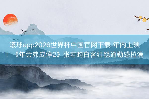 滚球app2026世界杯中国官网下载 年内上映!《年会弗成停2》张若昀白客红毯通勤感拉满