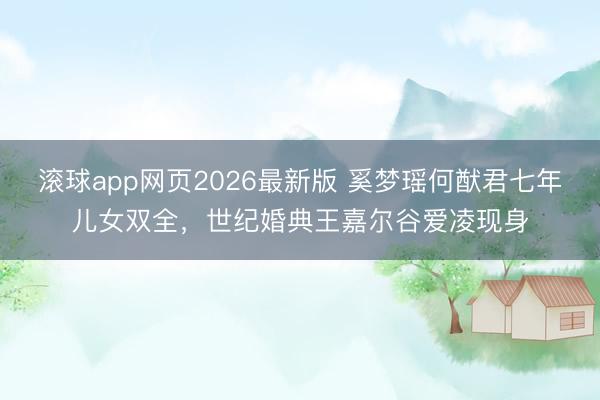 滚球app网页2026最新版 奚梦瑶何猷君七年儿女双全，世纪婚典王嘉尔谷爱凌现身