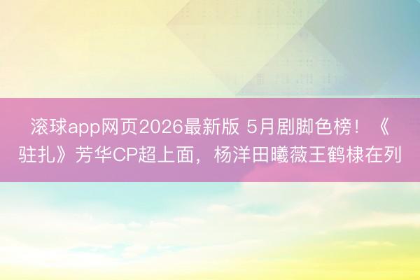 滚球app网页2026最新版 5月剧脚色榜!《驻扎》芳华CP超上面,杨洋田曦薇王鹤棣在列