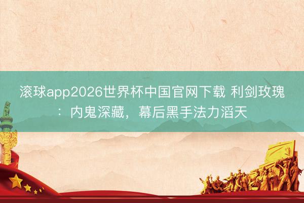 滚球app2026世界杯中国官网下载 利剑玫瑰:内鬼深藏,幕后黑手法力滔天
