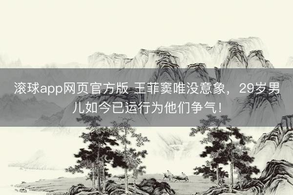 滚球app网页官方版 王菲窦唯没意象，29岁男儿如今已运行为他们争气！