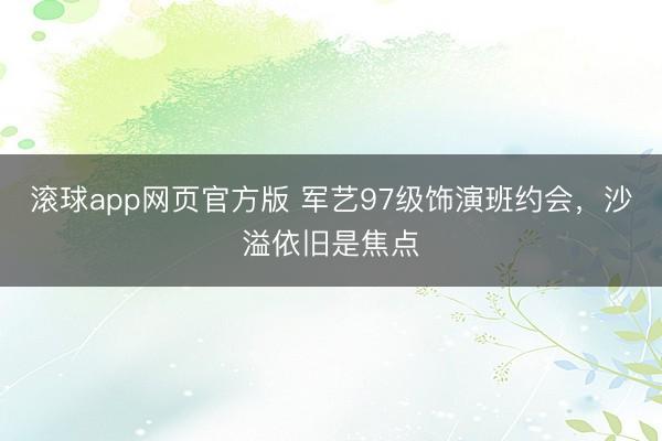 滚球app网页官方版 军艺97级饰演班约会,沙溢依旧是焦点