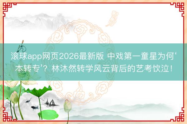 滚球app网页2026最新版 中戏第一童星为何‘本转专’?林沐然转学风云背后的艺考饮泣!