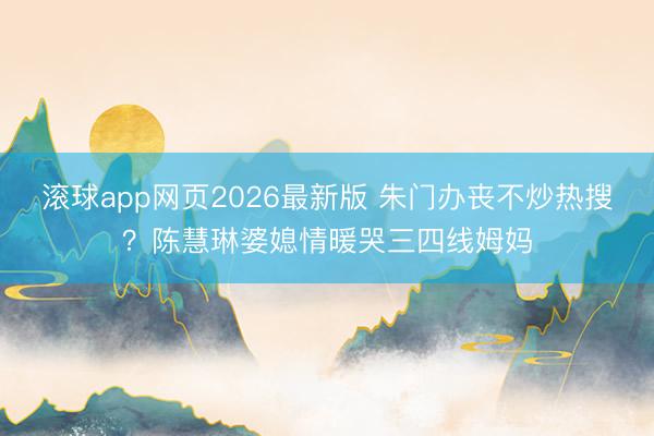 滚球app网页2026最新版 朱门办丧不炒热搜?陈慧琳婆媳情暖哭三四线姆妈