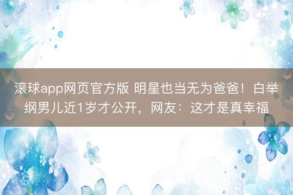 滚球app网页官方版 明星也当无为爸爸!白举纲男儿近1岁才公开,网友:这才是真幸福