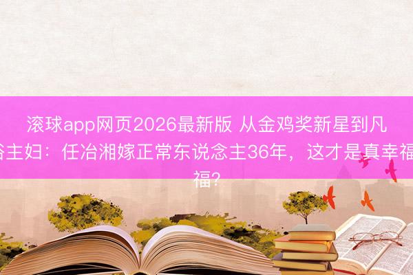 滚球app网页2026最新版 从金鸡奖新星到凡俗主妇:任冶湘嫁正常东说念主36年,这才是真幸福?