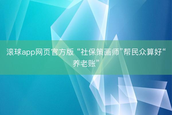 滚球app网页官方版 “社保策画师”帮民众算好“养老账”