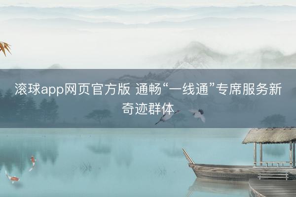 滚球app网页官方版 通畅“一线通”专席服务新奇迹群体