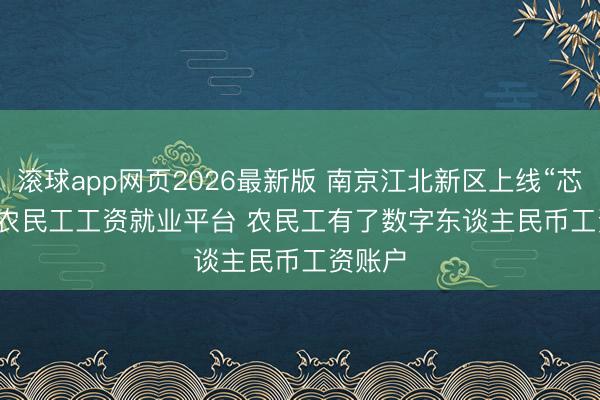 滚球app网页2026最新版 南京江北新区上线“芯连薪”农民工工资就业平台 农民工有了数字东谈主民币工资账户