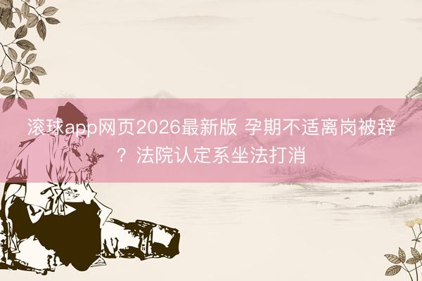 滚球app网页2026最新版 孕期不适离岗被辞?法院认定系坐法打消