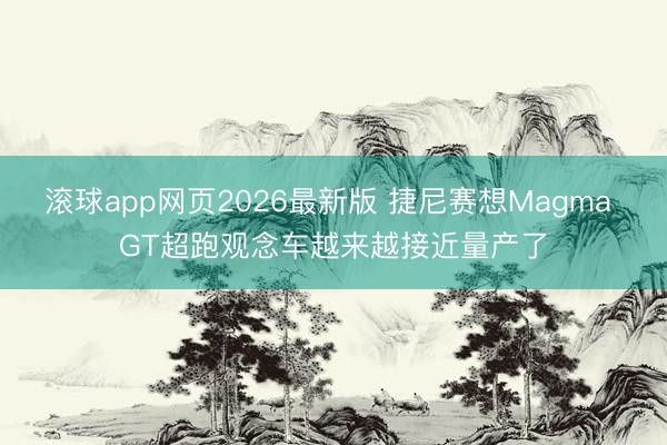 滚球app网页2026最新版 捷尼赛想Magma GT超跑观念车越来越接近量产了