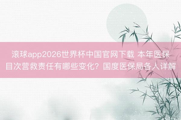 滚球app2026世界杯中国官网下载 本年医保目次营救责任有哪些变化?国度医保局各人详解