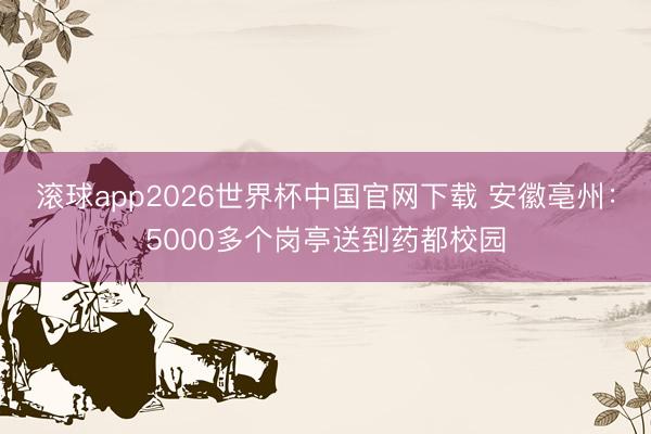 滚球app2026世界杯中国官网下载 安徽亳州:5000多个岗亭送到药都校园