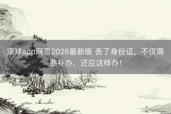 滚球app网页2026最新版 丢了身份证,不仅需要补办,还应这样办!