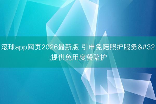 滚球app网页2026最新版 引申免陪照护服务 提供免用度餐陪护