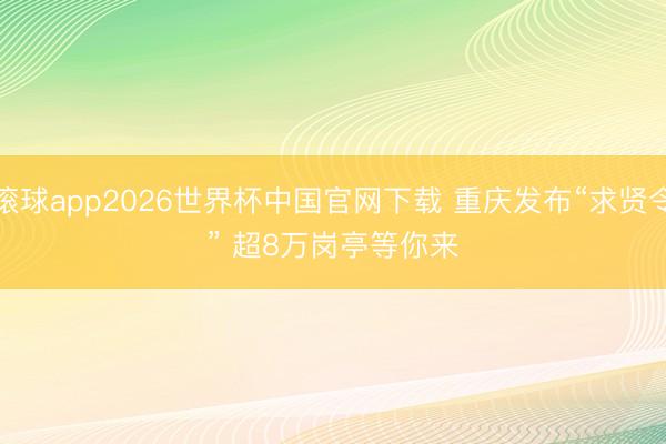 滚球app2026世界杯中国官网下载 重庆发布“求贤令” 超8万岗亭等你来