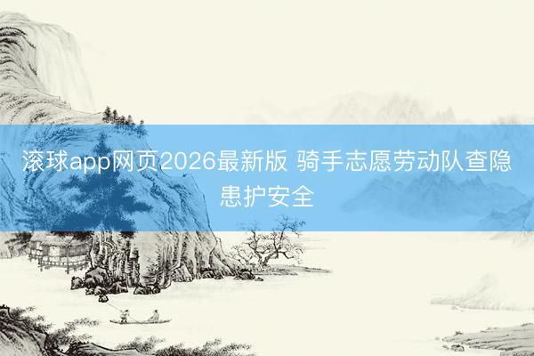 滚球app网页2026最新版 骑手志愿劳动队查隐患护安全