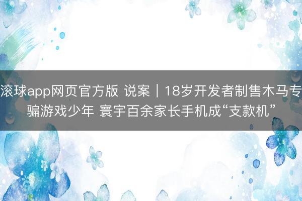 滚球app网页官方版 说案|18岁开发者制售木马专骗游戏少年 寰宇百余家长手机成“支款机”