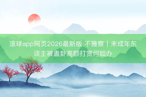 滚球app网页2026最新版 不雅察｜未成年东谈主被蛊卦高额打赏何如办