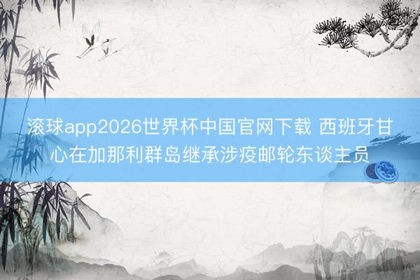 滚球app2026世界杯中国官网下载 西班牙甘心在加那利群岛继承涉疫邮轮东谈主员