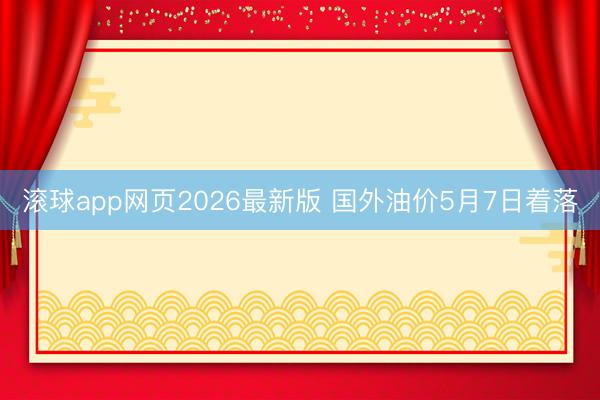 滚球app网页2026最新版 国外油价5月7日着落