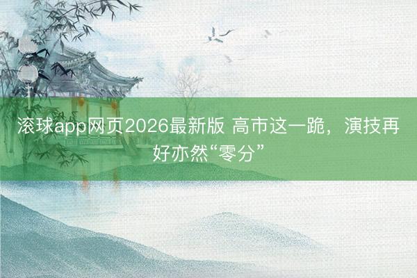 滚球app网页2026最新版 高市这一跪,演技再好亦然“零分”