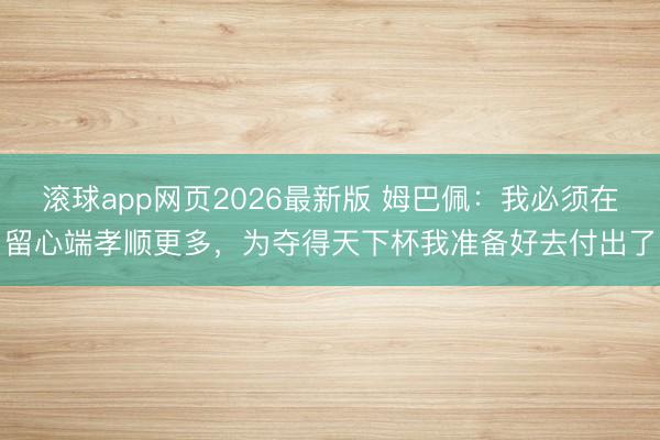 滚球app网页2026最新版 姆巴佩：我必须在留心端孝顺更多，为夺得天下杯我准备好去付出了
