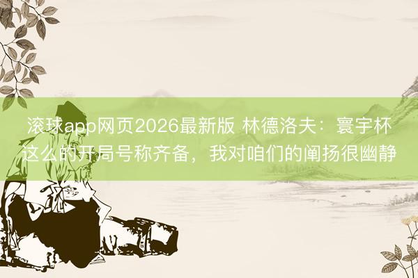 滚球app网页2026最新版 林德洛夫：寰宇杯这么的开局号称齐备，我对咱们的阐扬很幽静