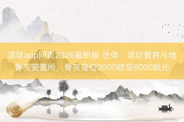 滚球app网页2026最新版 世体:诺坎普将斥地骨灰安置所,骨灰龛位3000欧至6000欧元