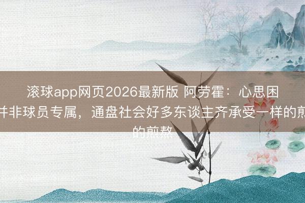 滚球app网页2026最新版 阿劳霍：心思困扰并非球员专属，通盘社会好多东谈主齐承受一样的煎熬