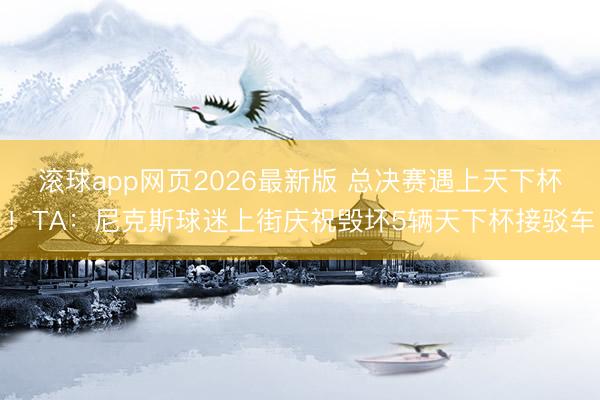 滚球app网页2026最新版 总决赛遇上天下杯!TA:尼克斯球迷上街庆祝毁坏5辆天下杯接驳车