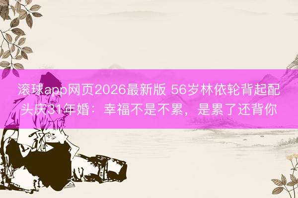 滚球app网页2026最新版 56岁林依轮背起配头庆31年婚：幸福不是不累，是累了还背你
