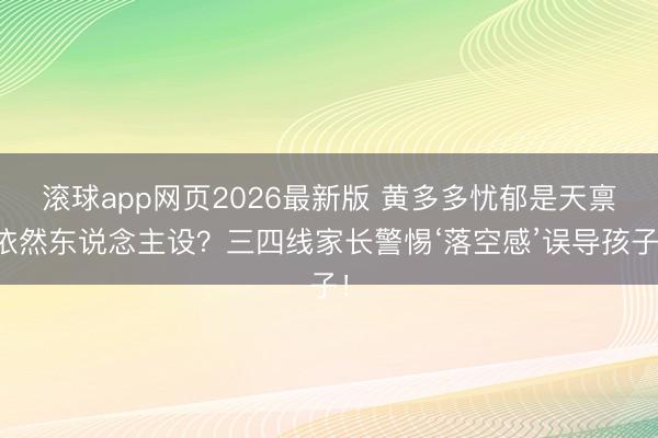 滚球app网页2026最新版 黄多多忧郁是天禀依然东说念主设?三四线家长警惕‘落空感’误导孩子!