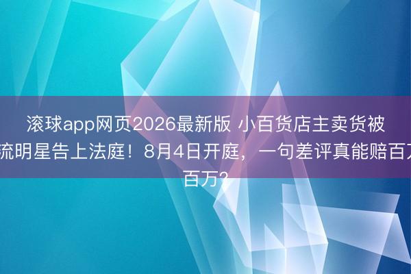 滚球app网页2026最新版 小百货店主卖货被顶流明星告上法庭！8月4日开庭，一句差评真能赔百万？