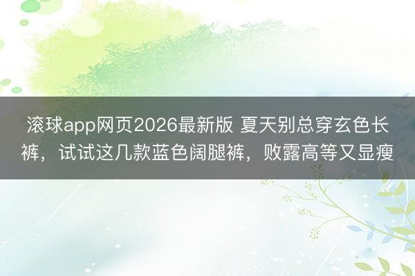 滚球app网页2026最新版 夏天别总穿玄色长裤,试试这几款蓝色阔腿裤,败露高等又显瘦