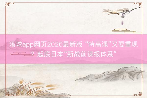 滚球app网页2026最新版 “特高课”又要重现?起底日本“新战前谍报体系”