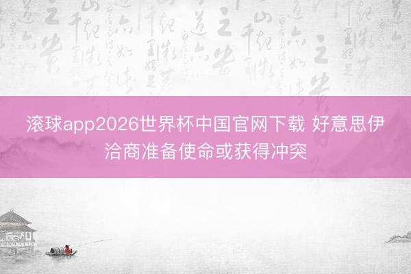 滚球app2026世界杯中国官网下载 好意思伊洽商准备使命或获得冲突