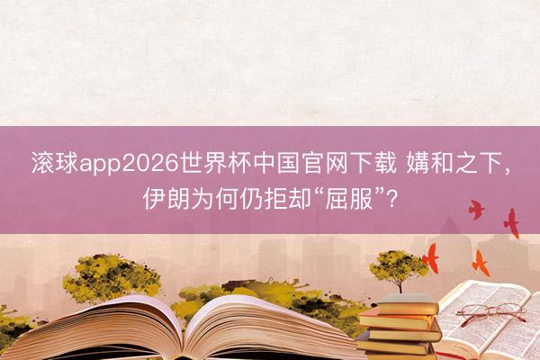 滚球app2026世界杯中国官网下载 媾和之下,伊朗为何仍拒却“屈服”?