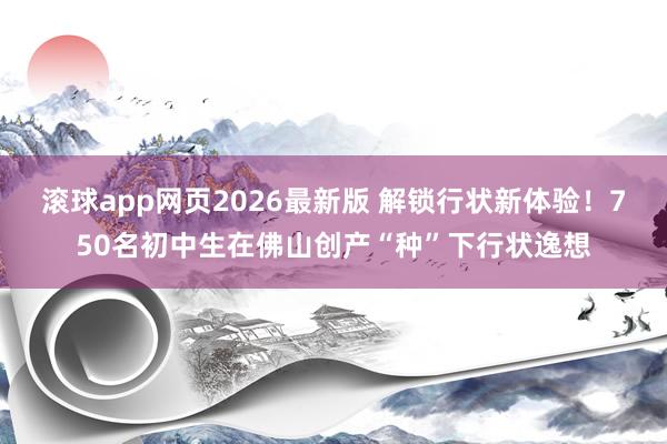 滚球app网页2026最新版 解锁行状新体验!750名初中生在佛山创产“种”下行状逸想