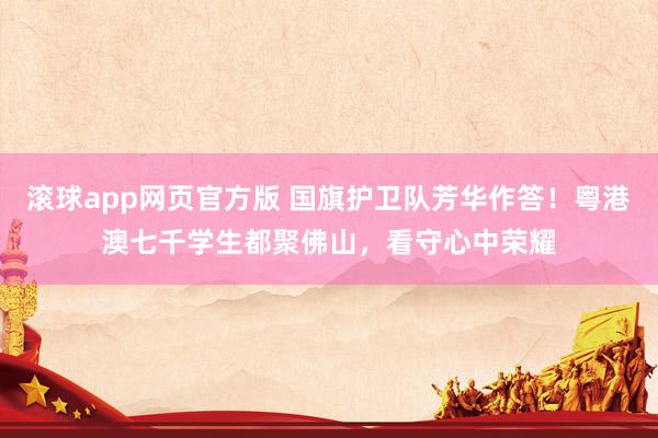 滚球app网页官方版 国旗护卫队芳华作答！粤港澳七千学生都聚佛山，看守心中荣耀
