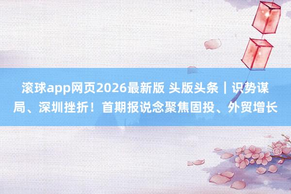 滚球app网页2026最新版 头版头条|识势谋局、深圳挫折!首期报说念聚焦固投、外贸增长