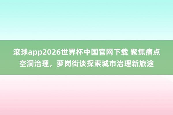 滚球app2026世界杯中国官网下载 聚焦痛点空洞治理,萝岗街谈探索城市治理新旅途