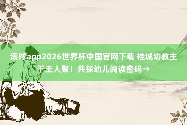 滚球app2026世界杯中国官网下载 桂城幼教主干王人聚!共探幼儿阅读密码→